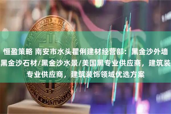 恒盈策略 南安市水头瞿俐建材经营部：黑金沙外墙干挂/安哥拉黑/黑金沙石材/黑金沙水景/美国黑专业供应商，建筑装饰领域优选方案