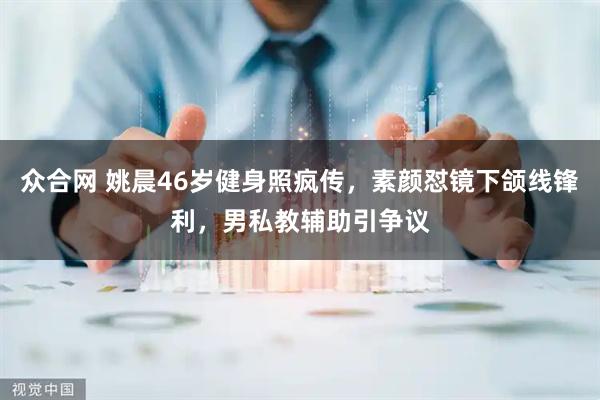 众合网 姚晨46岁健身照疯传，素颜怼镜下颌线锋利，男私教辅助引争议