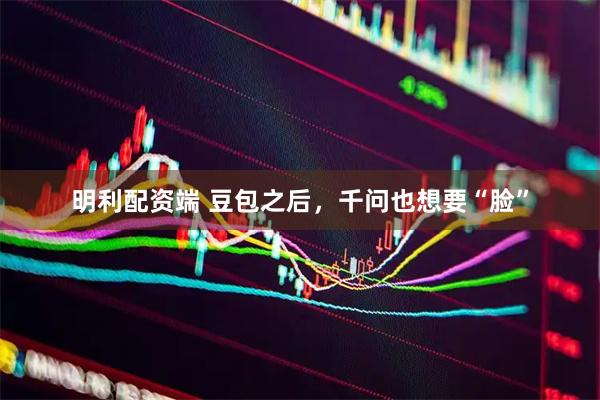 明利配资端 豆包之后，千问也想要“脸”