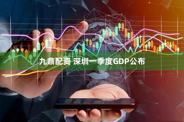 九鼎配资 深圳一季度GDP公布