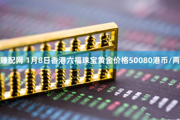 赚配网 1月8日香港六福珠宝黄金价格50080港币/两