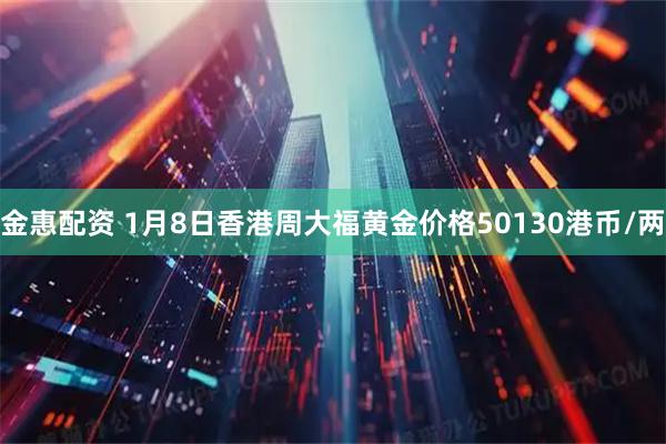 金惠配资 1月8日香港周大福黄金价格50130港币/两