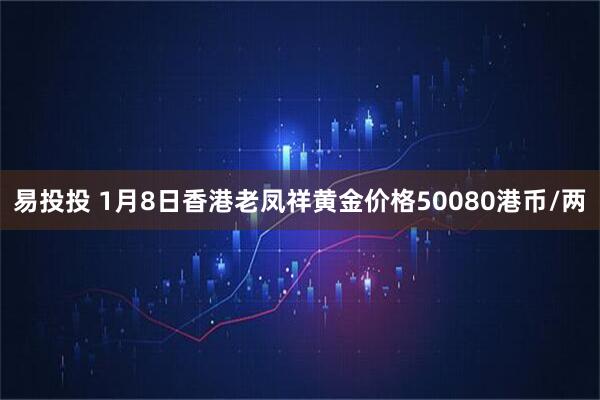 易投投 1月8日香港老凤祥黄金价格50080港币/两