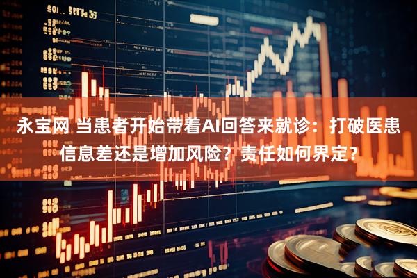 永宝网 当患者开始带着AI回答来就诊：打破医患信息差还是增加风险？责任如何界定？