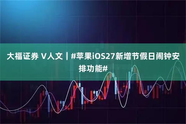大福证券 V人文｜#苹果iOS27新增节假日闹钟安排功能#