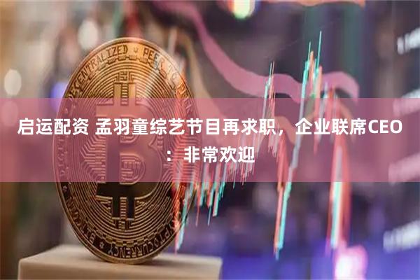 启运配资 孟羽童综艺节目再求职，企业联席CEO：非常欢迎