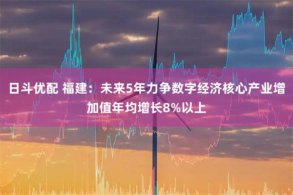 日斗优配 福建：未来5年力争数字经济核心产业增加值年均增长8%以上