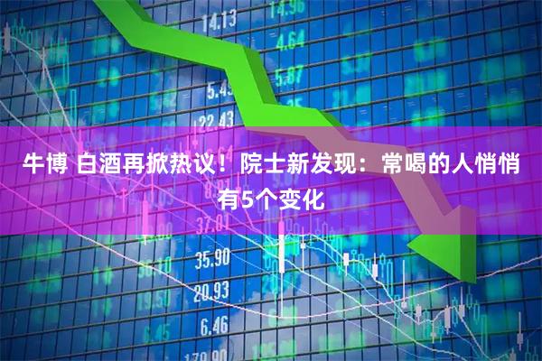 牛博 白酒再掀热议！院士新发现：常喝的人悄悄有5个变化