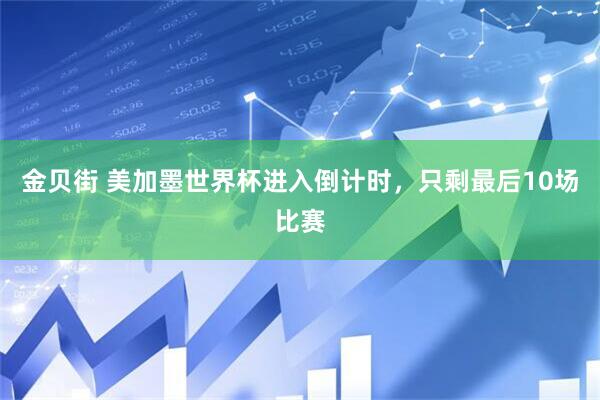 金贝街 美加墨世界杯进入倒计时，只剩最后10场比赛