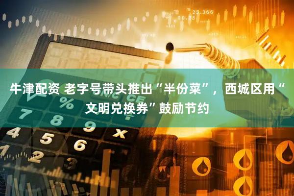 牛津配资 老字号带头推出“半份菜”，西城区用“文明兑换券”鼓励节约