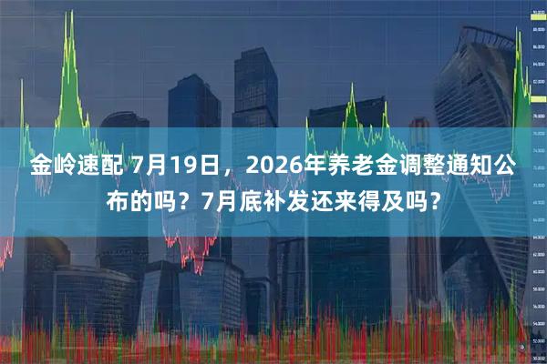 金岭速配 7月19日，2026年养老金调整通知公布的吗？7月底补发还来得及吗？