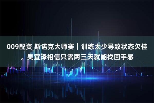 009配资 斯诺克大师赛｜训练太少导致状态欠佳，吴宜泽相信只需两三天就能找回手感