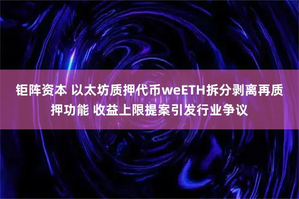 钜阵资本 以太坊质押代币weETH拆分剥离再质押功能 收益上限提案引发行业争议