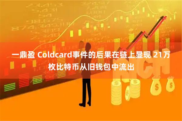 一鼎盈 Coldcard事件的后果在链上显现 21万枚比特币从旧钱包中流出