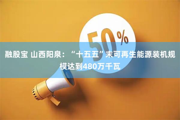 融股宝 山西阳泉：“十五五”末可再生能源装机规模达到480万千瓦